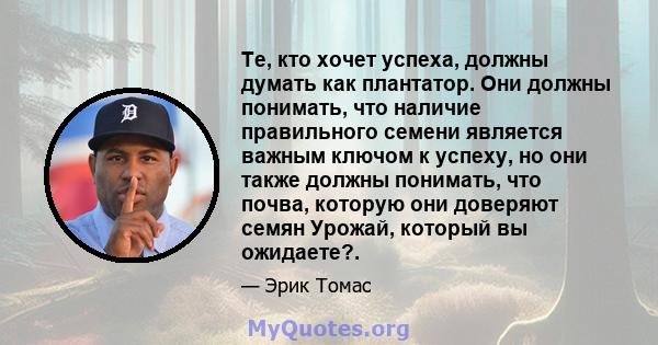 Те, кто хочет успеха, должны думать как плантатор. Они должны понимать, что наличие правильного семени является важным ключом к успеху, но они также должны понимать, что почва, которую они доверяют семян Урожай, который 