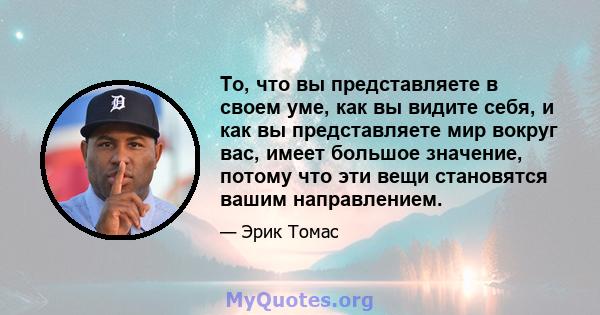 То, что вы представляете в своем уме, как вы видите себя, и как вы представляете мир вокруг вас, имеет большое значение, потому что эти вещи становятся вашим направлением.