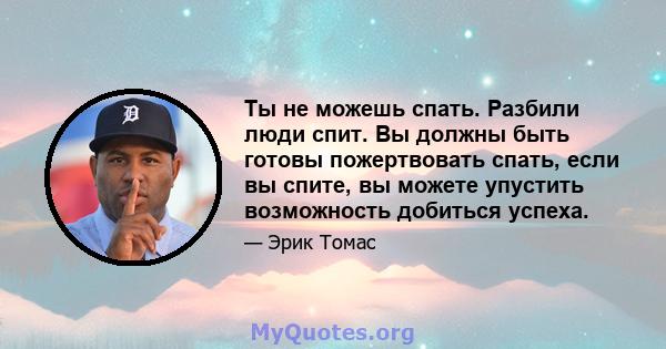 Ты не можешь спать. Разбили люди спит. Вы должны быть готовы пожертвовать спать, если вы спите, вы можете упустить возможность добиться успеха.