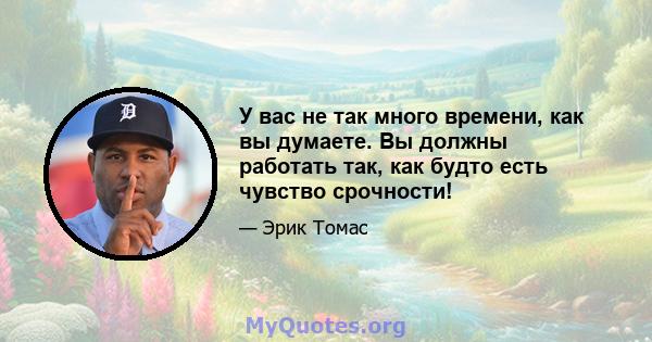 У вас не так много времени, как вы думаете. Вы должны работать так, как будто есть чувство срочности!