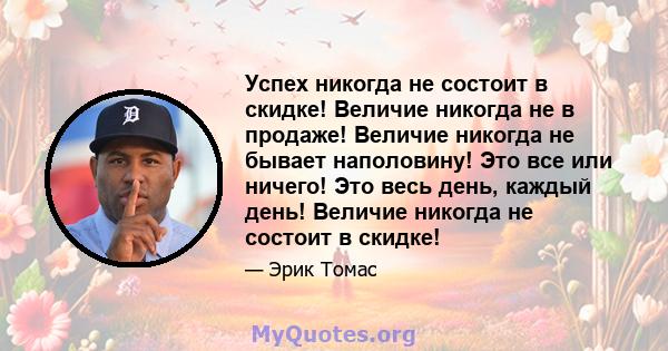 Успех никогда не состоит в скидке! Величие никогда не в продаже! Величие никогда не бывает наполовину! Это все или ничего! Это весь день, каждый день! Величие никогда не состоит в скидке!