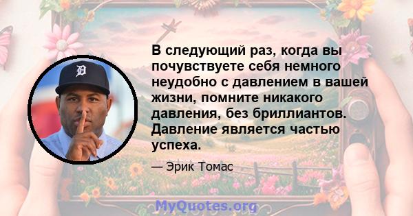 В следующий раз, когда вы почувствуете себя немного неудобно с давлением в вашей жизни, помните никакого давления, без бриллиантов. Давление является частью успеха.