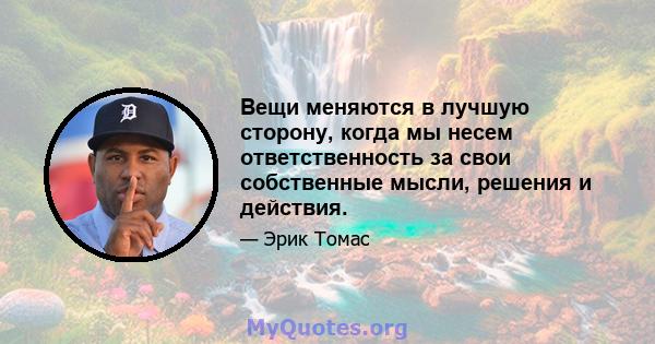 Вещи меняются в лучшую сторону, когда мы несем ответственность за свои собственные мысли, решения и действия.