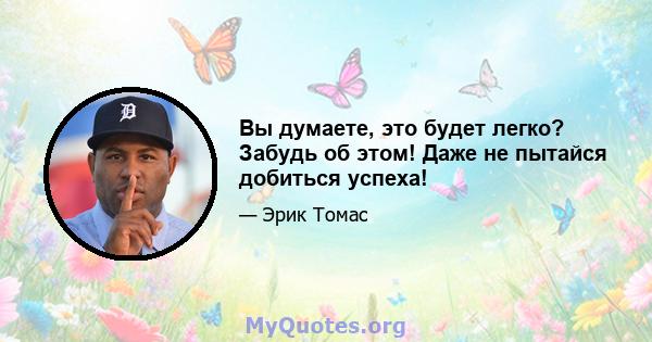 Вы думаете, это будет легко? Забудь об этом! Даже не пытайся добиться успеха!