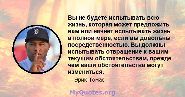 Вы не будете испытывать всю жизнь, которая может предложить вам или начнет испытывать жизнь в полной мере, если вы довольны посредственностью. Вы должны испытывать отвращение к вашим текущим обстоятельствам, прежде чем