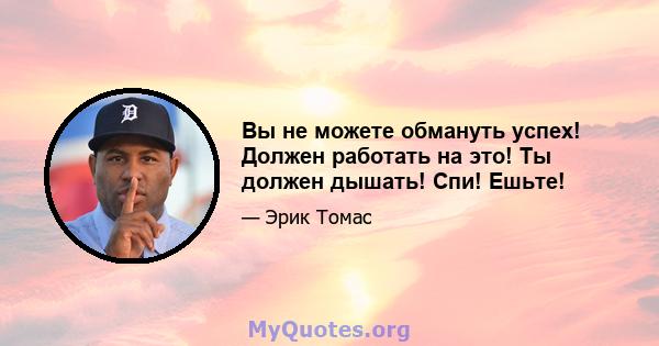 Вы не можете обмануть успех! Должен работать на это! Ты должен дышать! Спи! Ешьте!