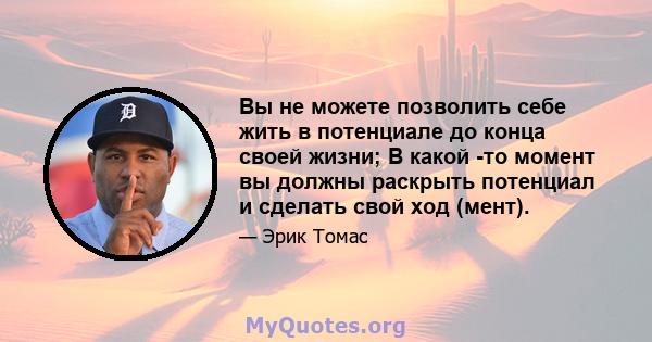 Вы не можете позволить себе жить в потенциале до конца своей жизни; В какой -то момент вы должны раскрыть потенциал и сделать свой ход (мент).