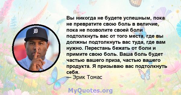 Вы никогда не будете успешным, пока не превратите свою боль в величие, пока не позволите своей боли подтолкнуть вас от того места, где вы должны подтолкнуть вас туда, где вам нужно. Перестань бежать от боли и примите