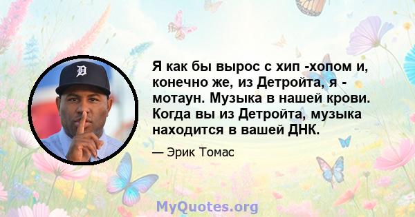 Я как бы вырос с хип -хопом и, конечно же, из Детройта, я - мотаун. Музыка в нашей крови. Когда вы из Детройта, музыка находится в вашей ДНК.