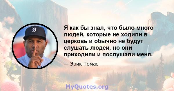 Я как бы знал, что было много людей, которые не ходили в церковь и обычно не будут слушать людей, но они приходили и послушали меня.