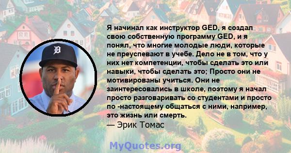 Я начинал как инструктор GED, я создал свою собственную программу GED, и я понял, что многие молодые люди, которые не преуспевают в учебе. Дело не в том, что у них нет компетенции, чтобы сделать это или навыки, чтобы