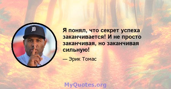 Я понял, что секрет успеха заканчивается! И не просто заканчивая, но заканчивая сильную!