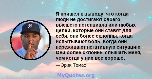 Я пришел к выводу, что когда люди не достигают своего высшего потенциала или любых целей, которые они ставят для себя, они более склонны, когда испытывают боль. Когда они переживают негативную ситуацию. Они более