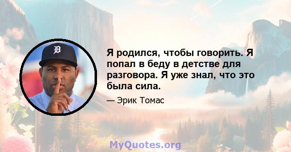 Я родился, чтобы говорить. Я попал в беду в детстве для разговора. Я уже знал, что это была сила.