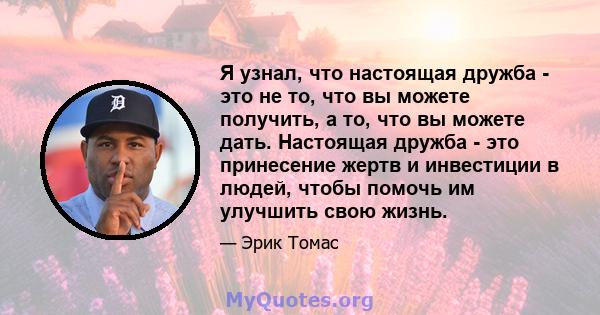 Я узнал, что настоящая дружба - это не то, что вы можете получить, а то, что вы можете дать. Настоящая дружба - это принесение жертв и инвестиции в людей, чтобы помочь им улучшить свою жизнь.