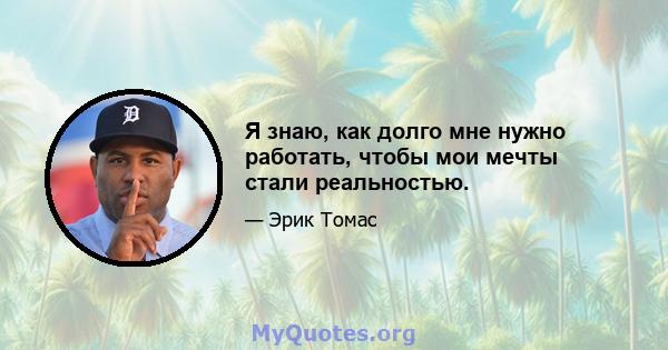 Я знаю, как долго мне нужно работать, чтобы мои мечты стали реальностью.