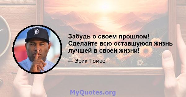 Забудь о своем прошлом! Сделайте всю оставшуюся жизнь лучшей в своей жизни!