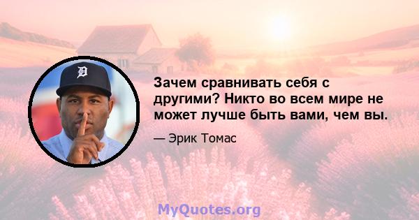 Зачем сравнивать себя с другими? Никто во всем мире не может лучше быть вами, чем вы.