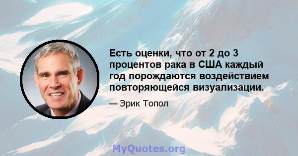 Есть оценки, что от 2 до 3 процентов рака в США каждый год порождаются воздействием повторяющейся визуализации.