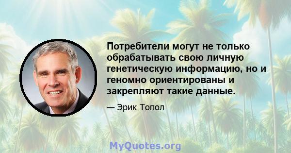 Потребители могут не только обрабатывать свою личную генетическую информацию, но и геномно ориентированы и закрепляют такие данные.