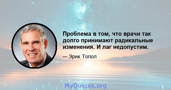 Проблема в том, что врачи так долго принимают радикальные изменения. И лаг недопустим.