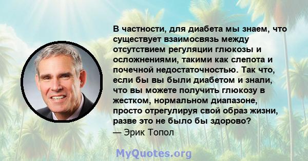 В частности, для диабета мы знаем, что существует взаимосвязь между отсутствием регуляции глюкозы и осложнениями, такими как слепота и почечной недостаточностью. Так что, если бы вы были диабетом и знали, что вы можете