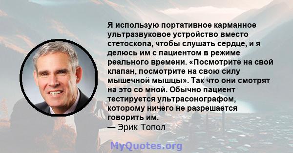 Я использую портативное карманное ультразвуковое устройство вместо стетоскопа, чтобы слушать сердце, и я делюсь им с пациентом в режиме реального времени. «Посмотрите на свой клапан, посмотрите на свою силу мышечной