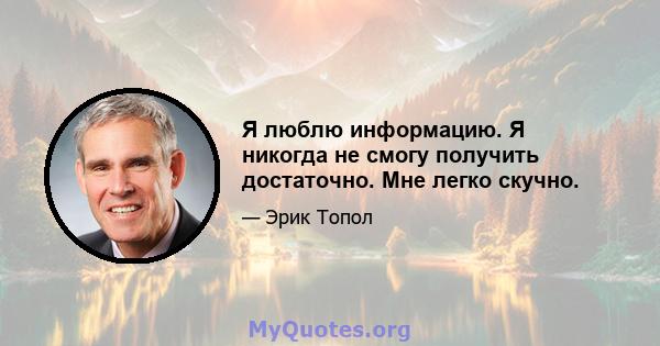 Я люблю информацию. Я никогда не смогу получить достаточно. Мне легко скучно.