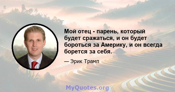 Мой отец - парень, который будет сражаться, и он будет бороться за Америку, и он всегда борется за себя.