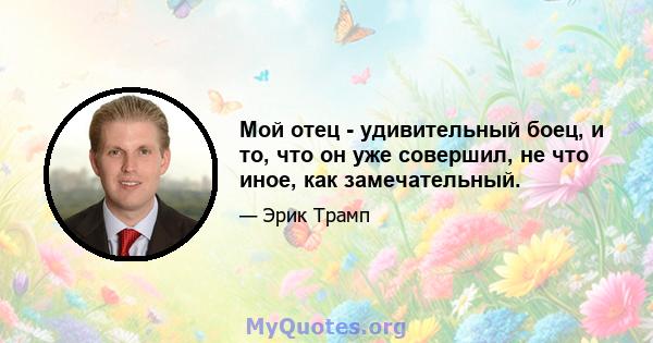 Мой отец - удивительный боец, и то, что он уже совершил, не что иное, как замечательный.