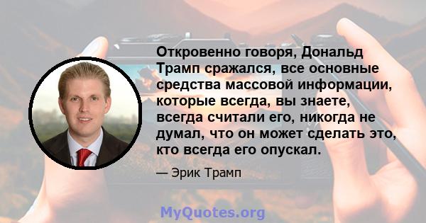 Откровенно говоря, Дональд Трамп сражался, все основные средства массовой информации, которые всегда, вы знаете, всегда считали его, никогда не думал, что он может сделать это, кто всегда его опускал.