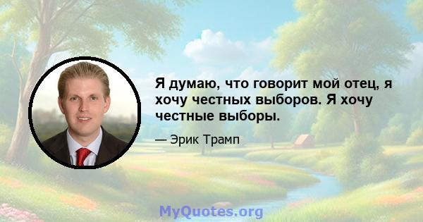 Я думаю, что говорит мой отец, я хочу честных выборов. Я хочу честные выборы.