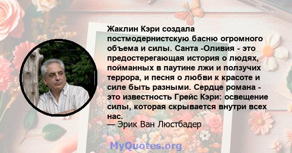 Жаклин Кэри создала постмодернистскую басню огромного объема и силы. Санта -Оливия - это предостерегающая история о людях, пойманных в паутине лжи и ползучих террора, и песня о любви к красоте и силе быть разными.