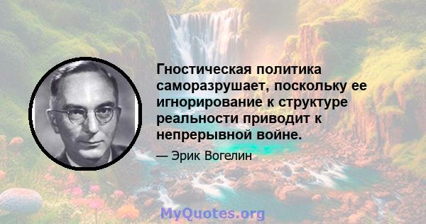 Гностическая политика саморазрушает, поскольку ее игнорирование к структуре реальности приводит к непрерывной войне.