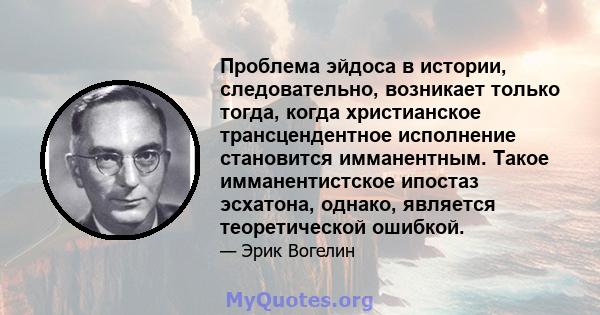 Проблема эйдоса в истории, следовательно, возникает только тогда, когда христианское трансцендентное исполнение становится имманентным. Такое имманентистское ипостаз эсхатона, однако, является теоретической ошибкой.