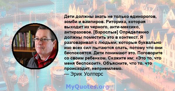 Дети должны знать не только единорогов, зомби и вампиров. Риторика, которая выходит из черного, анти-мексико, антиразовое. [Взрослые] Определенно должны поместить это в контекст. Я разговаривал с людьми, которые