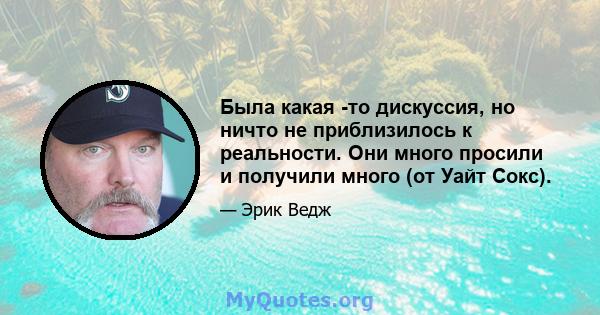 Была какая -то дискуссия, но ничто не приблизилось к реальности. Они много просили и получили много (от Уайт Сокс).