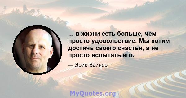 ... в жизни есть больше, чем просто удовольствие. Мы хотим достичь своего счастья, а не просто испытать его.