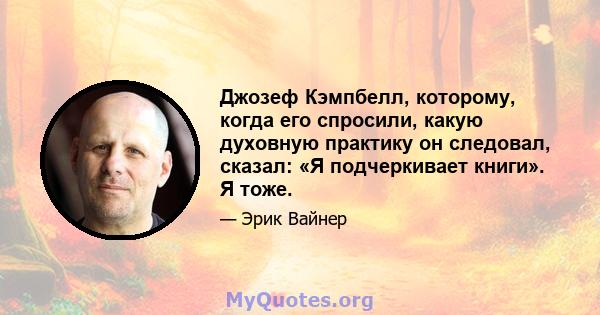 Джозеф Кэмпбелл, которому, когда его спросили, какую духовную практику он следовал, сказал: «Я подчеркивает книги». Я тоже.