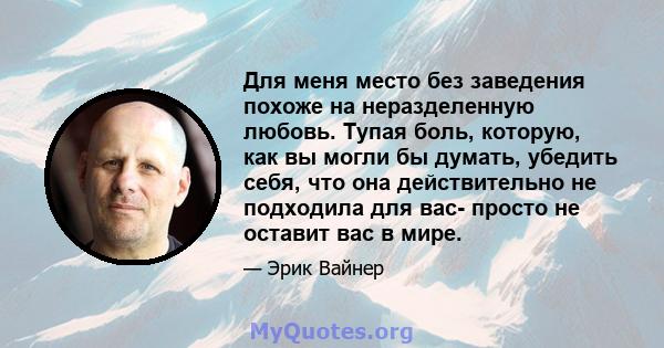 Для меня место без заведения похоже на неразделенную любовь. Тупая боль, которую, как вы могли бы думать, убедить себя, что она действительно не подходила для вас- просто не оставит вас в мире.