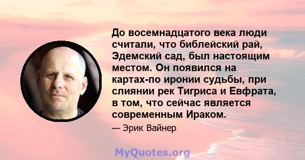 До восемнадцатого века люди считали, что библейский рай, Эдемский сад, был настоящим местом. Он появился на картах-по иронии судьбы, при слиянии рек Тигриса и Евфрата, в том, что сейчас является современным Ираком.