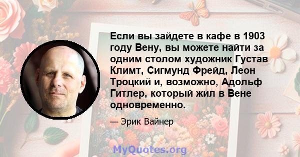 Если вы зайдете в кафе в 1903 году Вену, вы можете найти за одним столом художник Густав Климт, Сигмунд Фрейд, Леон Троцкий и, возможно, Адольф Гитлер, который жил в Вене одновременно.