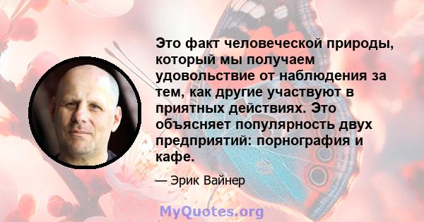 Это факт человеческой природы, который мы получаем удовольствие от наблюдения за тем, как другие участвуют в приятных действиях. Это объясняет популярность двух предприятий: порнография и кафе.