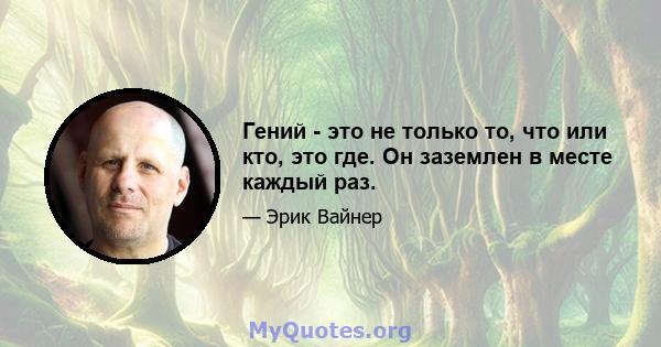 Гений - это не только то, что или кто, это где. Он заземлен в месте каждый раз.