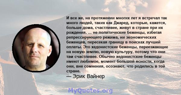 И все же, на протяжении многих лет я встречал так много людей, таких как Джаред, которые, кажется, больше дома, счастливее, живут в стране при их рождения. ... не политические беженцы, избегая репрессирующего режима, ни 