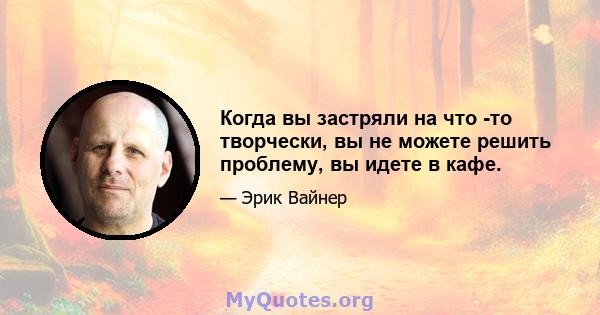 Когда вы застряли на что -то творчески, вы не можете решить проблему, вы идете в кафе.