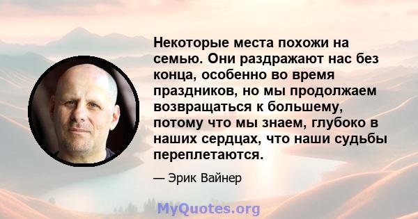 Некоторые места похожи на семью. Они раздражают нас без конца, особенно во время праздников, но мы продолжаем возвращаться к большему, потому что мы знаем, глубоко в наших сердцах, что наши судьбы переплетаются.