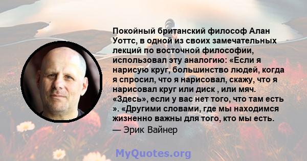 Покойный британский философ Алан Уоттс, в одной из своих замечательных лекций по восточной философии, использовал эту аналогию: «Если я нарисую круг, большинство людей, когда я спросил, что я нарисовал, скажу, что я