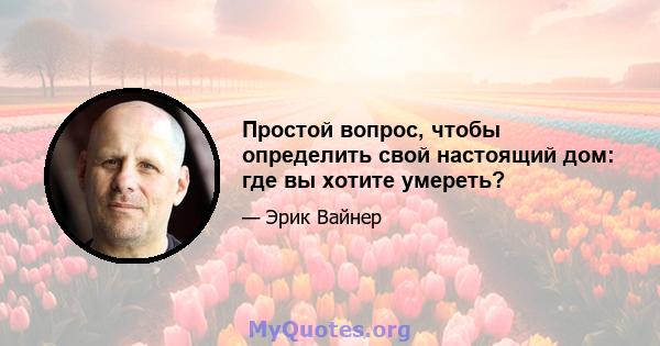 Простой вопрос, чтобы определить свой настоящий дом: где вы хотите умереть?