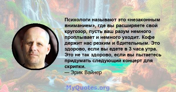 Психологи называют это «незаконным вниманием», где вы расширяете свой кругозор, пусть ваш разум немного проплывает и немного уходит. Кофе держит нас резким и бдительным. Это здорово, если вы едете в 3 часа утра. Это не